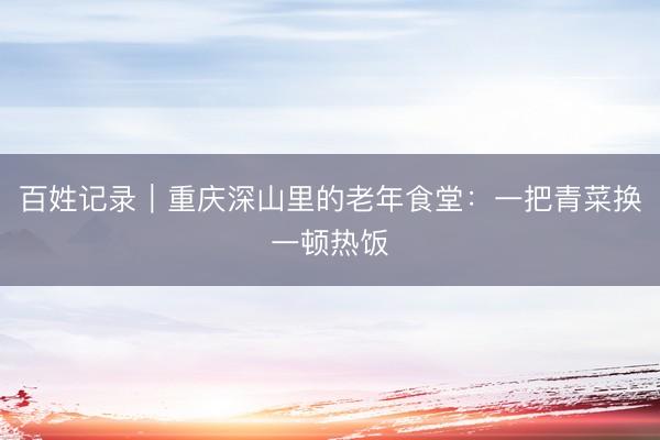 百姓记录｜重庆深山里的老年食堂：一把青菜换一顿热饭
