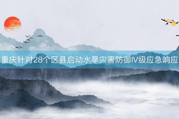 重庆针对28个区县启动水旱灾害防御IV级应急响应