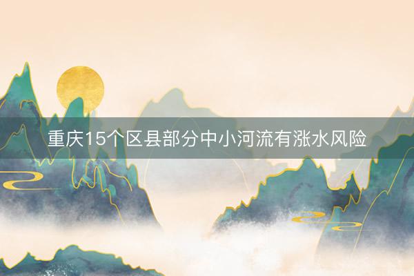重庆15个区县部分中小河流有涨水风险