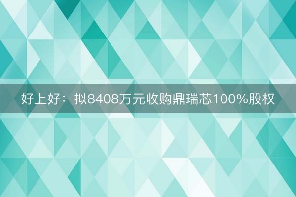 好上好：拟8408万元收购鼎瑞芯100%股权