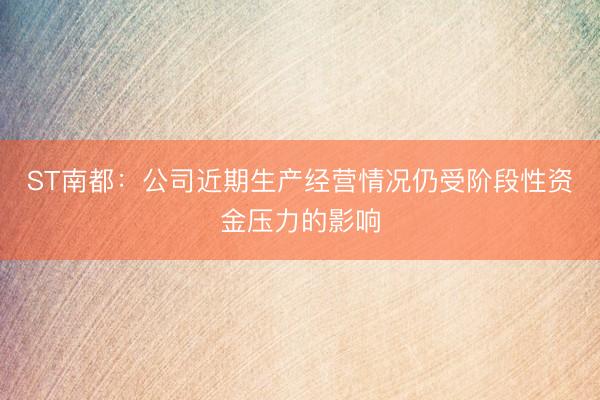 ST南都：公司近期生产经营情况仍受阶段性资金压力的影响