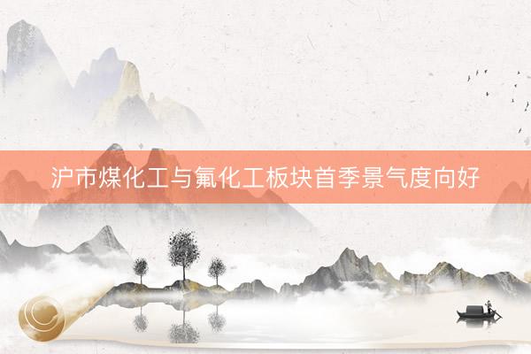 沪市煤化工与氟化工板块首季景气度向好