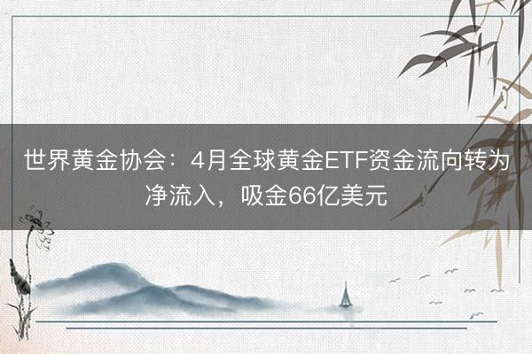 世界黄金协会：4月全球黄金ETF资金流向转为净流入，吸金66亿美元