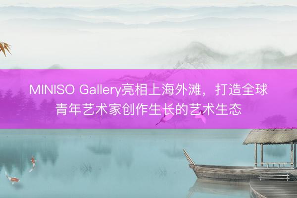MINISO Gallery亮相上海外滩，打造全球青年艺术家创作生长的艺术生态