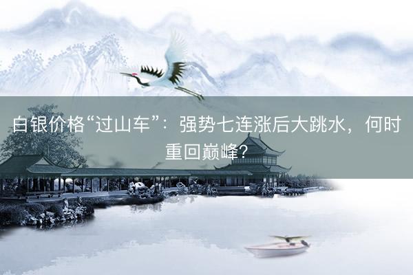 白银价格“过山车”:强势七连涨后大跳水,何时重回巅峰?