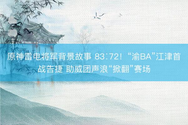 原神雷电将军背景故事 83∶72！“渝BA”江津首战告捷 助威团声浪“掀翻”赛场
