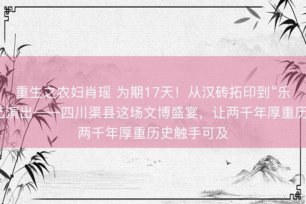 重生之农妇肖瑶 为期17天！从汉砖拓印到“乐享天府”文艺演出——四川渠县这场文博盛宴，让两千年厚重历史触手可及