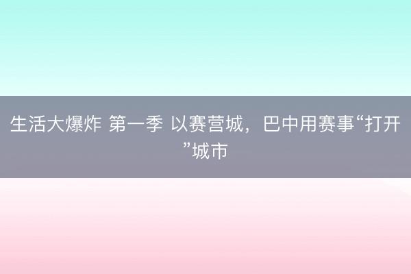 生活大爆炸 第一季 以赛营城，巴中用赛事“打开”城市