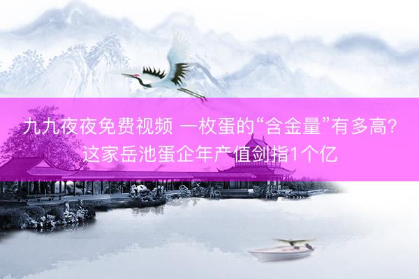 九九夜夜免费视频 一枚蛋的“含金量”有多高？这家岳池蛋企年产值剑指1个亿