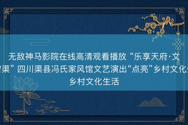 无敌神马影院在线高清观看播放 “乐享天府·文润宕渠” 四川渠县冯氏家风馆文艺演出“点亮”乡村文化生活