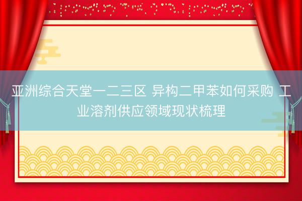 亚洲综合天堂一二三区 异构二甲苯如何采购 工业溶剂供应领域现状梳理