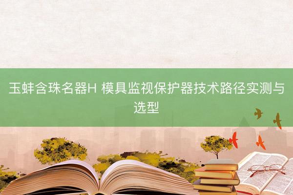 玉蚌含珠名器H 模具监视保护器技术路径实测与选型
