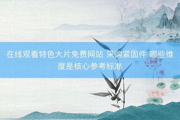 在线观看特色大片免费网站 采购紧固件 哪些维度是核心参考标准