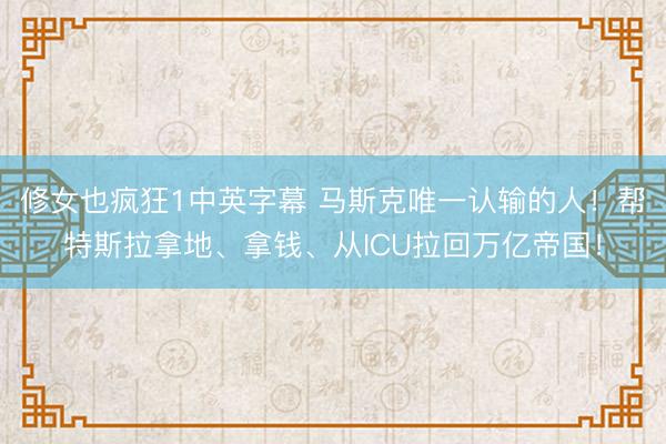 修女也疯狂1中英字幕 马斯克唯一认输的人！帮特斯拉拿地、拿钱、从ICU拉回万亿帝国！