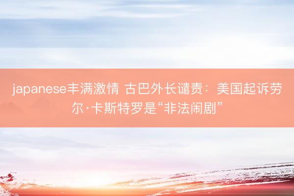 japanese丰满激情 古巴外长谴责：美国起诉劳尔·卡斯特罗是“非法闹剧”