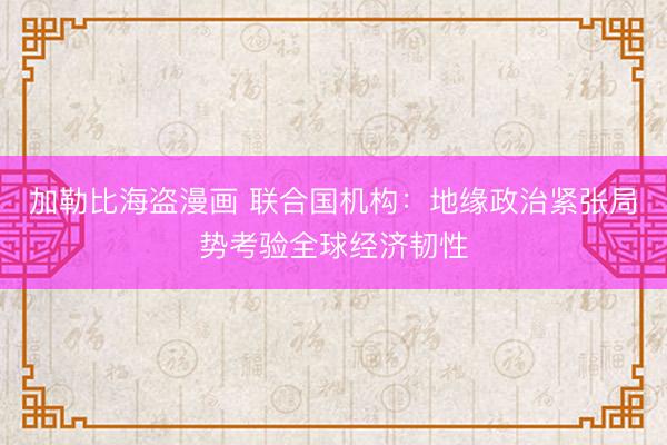 加勒比海盗漫画 联合国机构：地缘政治紧张局势考验全球经济韧性