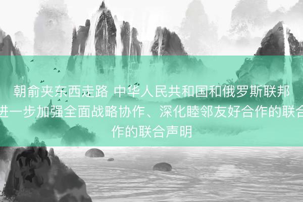 朝俞夹东西走路 中华人民共和国和俄罗斯联邦关于进一步加强全面战略协作、深化睦邻友好合作的联合声明