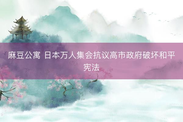 麻豆公寓 日本万人集会抗议高市政府破坏和平宪法
