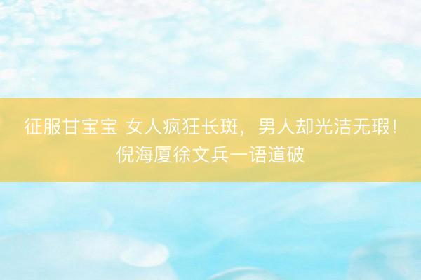 征服甘宝宝 女人疯狂长斑，男人却光洁无瑕！倪海厦徐文兵一语道破