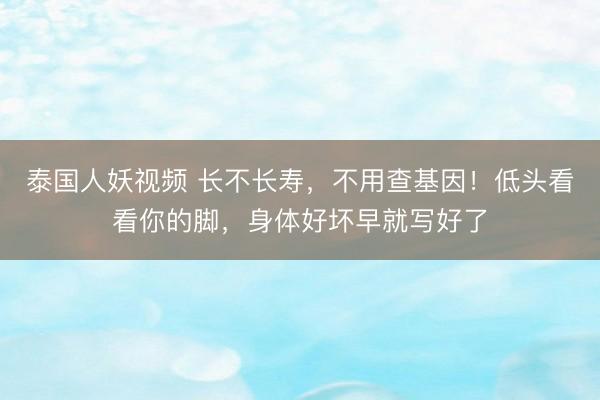 泰国人妖视频 长不长寿，不用查基因！低头看看你的脚，身体好坏早就写好了