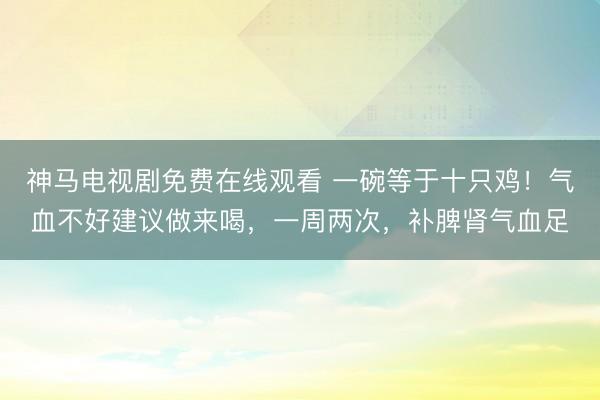 神马电视剧免费在线观看 一碗等于十只鸡！气血不好建议做来喝，一周两次，补脾肾气血足