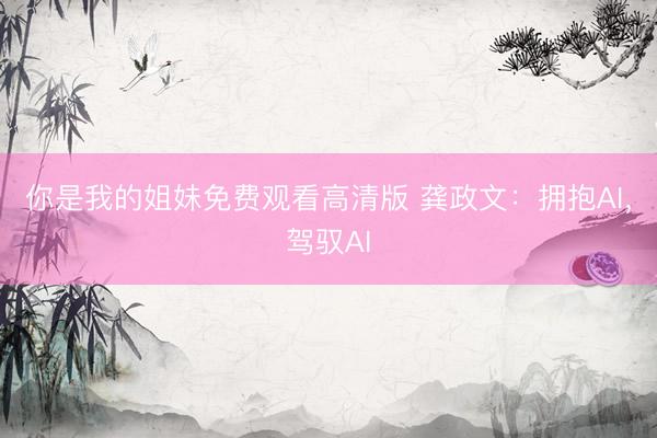 你是我的姐妹免费观看高清版 龚政文：拥抱AI，驾驭AI