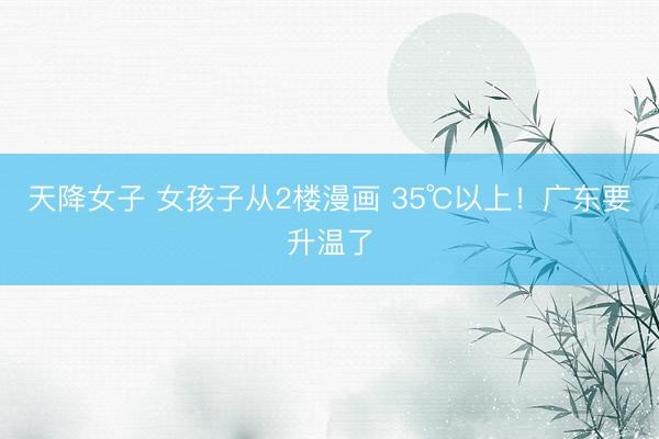 天降女子 女孩子从2楼漫画 35℃以上！广东要升温了