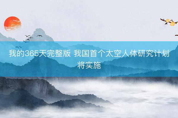 我的365天完整版 我国首个太空人体研究计划将实施
