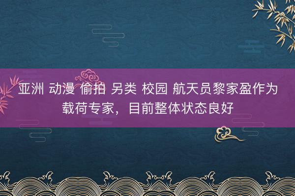亚洲 动漫 偷拍 另类 校园 航天员黎家盈作为载荷专家，目前整体状态良好