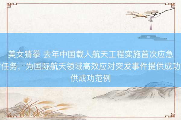 美女猜拳 去年中国载人航天工程实施首次应急发射任务，为国际航天领域高效应对突发事件提供成功范例