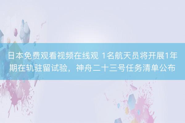 日本免费观看视频在线观 1名航天员将开展1年期在轨驻留试验,神舟二十三号任务清单公布