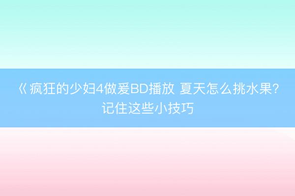 巜疯狂的少妇4做爰BD播放 夏天怎么挑水果？记住这些小技巧