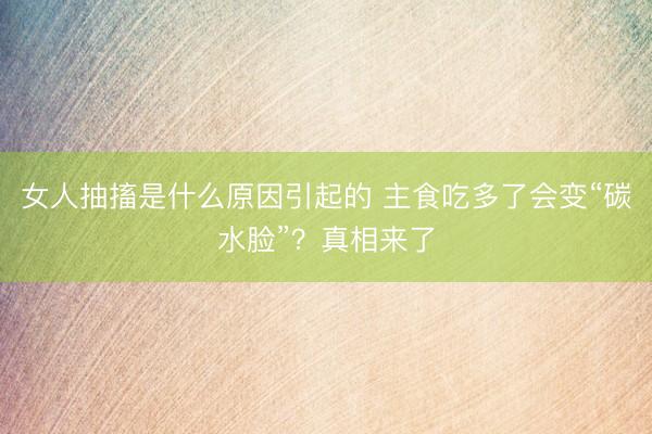 女人抽搐是什么原因引起的 主食吃多了会变“碳水脸”?真相来了