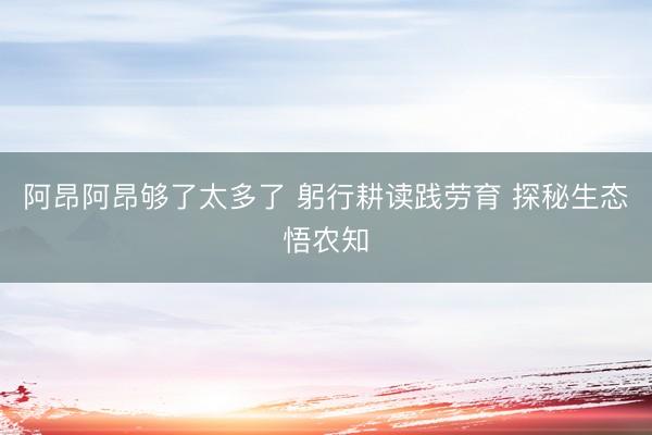 阿昂阿昂够了太多了 躬行耕读践劳育 探秘生态悟农知