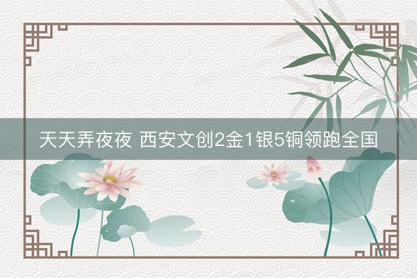 天天弄夜夜 西安文创2金1银5铜领跑全国