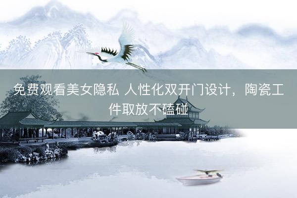 免费观看美女隐私 人性化双开门设计，陶瓷工件取放不磕碰