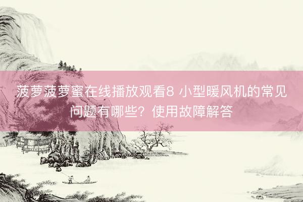 菠萝菠萝蜜在线播放观看8 小型暖风机的常见问题有哪些？使用故障解答