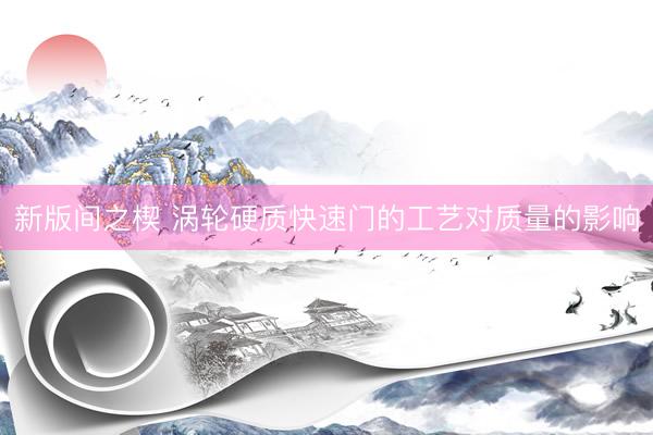 新版间之楔 涡轮硬质快速门的工艺对质量的影响