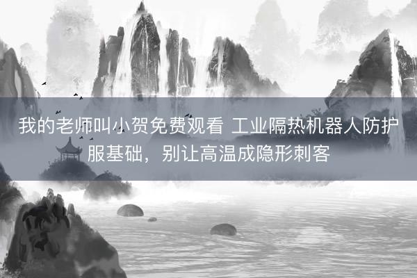 我的老师叫小贺免费观看 工业隔热机器人防护服基础，别让高温成隐形刺客