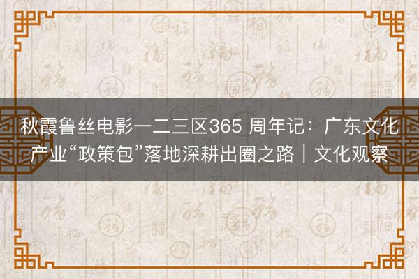 秋霞鲁丝电影一二三区365 周年记：广东文化产业“政策包”落地深耕出圈之路｜文化观察