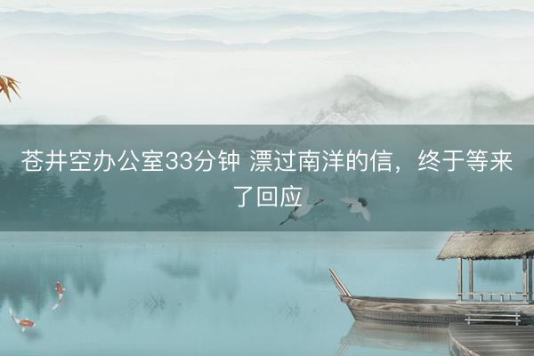 苍井空办公室33分钟 漂过南洋的信，终于等来了回应