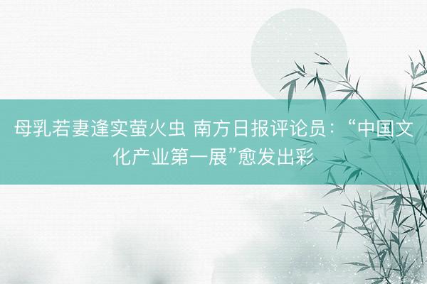 母乳若妻逢实萤火虫 南方日报评论员：“中国文化产业第一展”愈发出彩