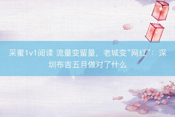 采蜜1v1阅读 流量变留量，老城变“网红”：深圳布吉五月做对了什么