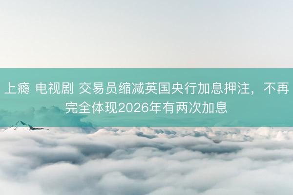 上瘾 电视剧 交易员缩减英国央行加息押注，不再完全体现2026年有两次加息