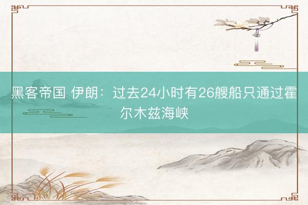 黑客帝国 伊朗：过去24小时有26艘船只通过霍尔木兹海峡