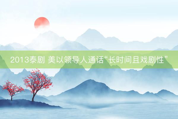 2013泰剧 美以领导人通话“长时间且戏剧性”