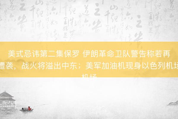 美式忌讳第二集保罗 伊朗革命卫队警告称若再遭袭，战火将溢出中东；美军加油机现身以色列机场