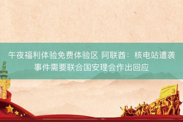 午夜福利体验免费体验区 阿联酋：核电站遭袭事件需要联合国安理会作出回应