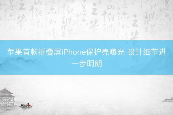 苹果首款折叠屏iPhone保护壳曝光 设计细节进一步明朗