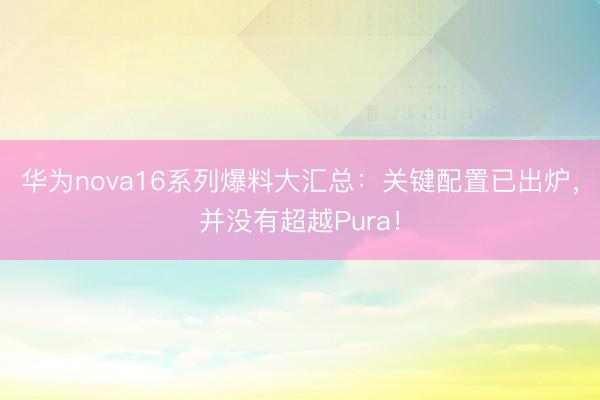 华为nova16系列爆料大汇总：关键配置已出炉，并没有超越Pura！